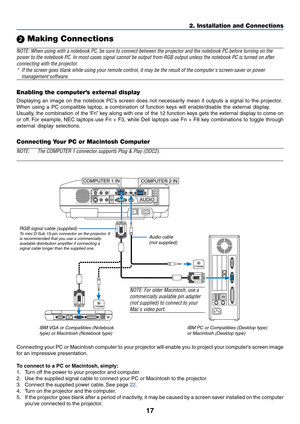 Page 25
17
2. Installation and Connections
 Making Connections
NOTE: When using with a notebook PC, be sure to connect between the proj\
ector and the notebook PC before turning on the
power to the notebook PC. In most cases signal cannot be output from RGB\
 output unless the notebook PC is turned on after
connecting with the projector .
* If the screen goes blank while using your remote control, it may be the \
result of the computers screen-saver or power
management software.
AC IN
AUDIO OUTMONITOR  OUT PC...