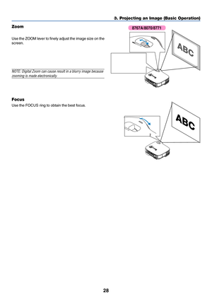 Page 36
28
3. Projecting an Image (Basic Operation)
AC
 I N
Z O OMFO
CU
S
ZOO M
FO
CU
S
AC I N
Z O OMFO
CU
S
FO
CU
S
Focus
Use the FOCUS ring to obtain the best focus.
Zoom
Use the ZOOM lever to finely adjust the image size on the
screen.
NOTE: Digital Zoom can cause result in a blur ry image because
zooming is made electronically .
8767A/8070/8771 