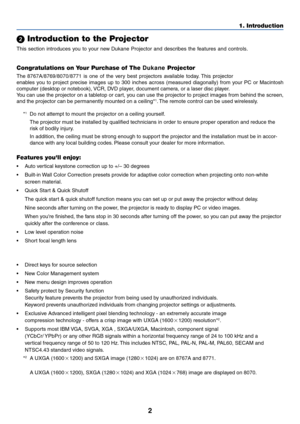 Page 10
2
1. Introduction
 Introduction to the Projector
This section introduces  you to  your n ew  Dukane  Projector and describes the  features and con trols.
Congratulations on  Your Pu rchase of The  Dukane Projector
The 8767A/8769/8070/8771 is one of the very best projectors available today. This projector
enables you to project precise images up to 300 inches across (measured diagonal\
ly) from your PC or Macintosh
computer (desktop or notebook), VCR, DVD player, document camera, or a laser disc...