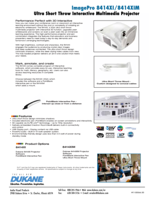 Page 1DLP® and the DLP logo are registered trademarks of Texas Instruments. All ot\
her trademarks are the  
property of their respective owners.  All specifications subject to change at any time.
    
Dukane 8414XI Projector
Software
PointBlank Interactive Pen Duknae 8414XIM Projector
Software
PointBlank Interactive Pen
Ultra Short Throw Mount
Ultra Short Throw Interactive Multimedia Projector
Performance Perfect with 3D Interactive  Now you can make your conference room or classroom an interactive 
learning...