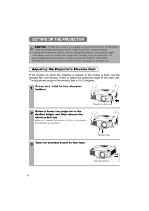 Page 146
Adjusting the Projectors Elevator Feet 
1Press and hold in the elevator
buttons
2Raise or lower the projector to the
desired height and then release the
elevator buttons
When you release the elevator buttons, the elevator
feet will lock into position.
3Turn the elevator screw to fine tune. If the surface on which the projector is placed, or the screen is tilted, use the
elevator feet and elevator screw to adjust the projection angle of the main unit.
The adjustment range of the elevator feet is 0 to 9...