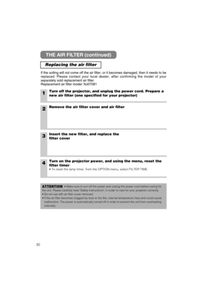 Page 3830
THE AIR FILTER (continued)
Replacing the air filter
If the soiling will not come off the air filter, or it becomes damaged, then it needs to be
replaced. Please contact your local dealer, after confirming the model of your
separately sold replacement air filter.
Replacement air filter model: NJ07081
1Turn off the projector, and unplug the power cord. Prepare a
new air filter (one specified for your projector)
2Remove the air filter cover and air filter
4Turn on the projector power, and using the menu,...