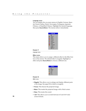 Page 3426
Using the Projector
Language menu
You can display the on-screen menus in English, German, Span-
ish, French, Italian, Dutch, Norwegian, Portuguese, Japanese, 
Chinese, or Simplified Chinese. Highlight the desired language, 
then press 
Source/Select. The menus redraw immediately.
 
FIGURE 17
Language menu
Effect menu
This menu allows you to assign a different effect to the Effect but-
ton on the remote. The default effect is magnify. Highlight an 
effect and press 
Source/Select to choose a different...