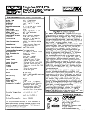 Page 2Specifications (Specifications are subject to change without notice)
Form No: 11578-A-03 rev.1
Audio Visual Products
Dukane Corporation 
Audio Visual Products Division
2900 Dukane Drive 
St. Charles, IL 60174 
Toll Free (800) 676-2485 or 2486
Fax (630) 584-5156 
e-mail: avsales@dukane.com
ImagePro 8753A XGA
Data and V ideo Projector
Model 28A8753A
Device Type 0.7”x 3 Poly-Silicon
Brightness   13 00 ANSI Lumens
Resolution 1024 x 768 (H x V), XGA
Contrast 400:1
Scanning Frequency fh 15-100 kHz, fv 43-130...