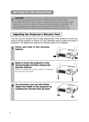 Page 86
Adjusting the Projectors Elevator Feet 
1Press and hold in the elevator
buttons
2Raise or lower the projector to the
desired height and then release the
elevator buttons
When you release the elevator buttons, the elevator
feet will lock into position.
3As necessary, you can also finely
adjust the height of the projector by
twisting the elevator feet by hand
You can use the elevator feet to make adjustments if the surface on which you
need to set the projector is uneven or if you otherwise need to...