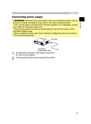 Page 25
13
ENGLISH

Setting up
Connecting power supply
WARNING  ►Please use extra caution when connecting the power cord as 
incorrect or faulty connections may result in ﬁre and/or electrical shock.
• Only use the power cord that came with the projector. If it is damaged, contact 
your dealer to newly get correct one.
• Only plug the power cord into an outlet rated for use with the power cord's 
speciﬁed voltage range.
• Never modify the power cord. Never attempt to defeat the ground connection 
of the...