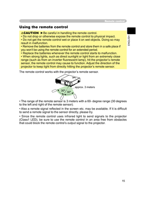 Page 27
15
ENGLISH

Remote control
Using the remote control
CAUTION  ►Be careful in handling the remote control.
• Do not drop or otherwise expose the remote control to physical impact.
• Do not get the remote control wet or place it on wet objects. Doing so may 
result in malfunction.
• Remove the batteries from the remote control and store them in a safe place if 
you won’t be using the remote control for an extended period. 
• Replace the batteries whenever the remote control starts to malfunction. 
• When...