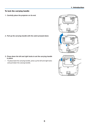 Page 16
6
1. Introduction
To lock the carrying handle
1. Carefully place the projector on its end.2. Pull up the carrying handle with the catch pressed down.3. Press down the left and right locks to set the carrying handlein place.
• To place back the carrying handle, press up the left and right locks
and pull down the carryng handle. 