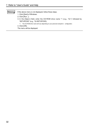 Page 174
32 7. Refer to “User ’s Guide ” and Help
ReferenceIf the above menu is not displayed, follow these steps.
1. Click [Start] of Windows.
2. Click [Run...].
3. In the [Open:] field, enter the CD-ROM drive name *1 (e.g.,  “Q:\ ”) followed by
“ SETUP.EXE ” (e.g.,  “Q:\SETUP.EXE).
*1 The CD-ROM drive name will vary depending on your personal computer ’s   configuration.
4. Click [OK].
The menu will be displayed. 