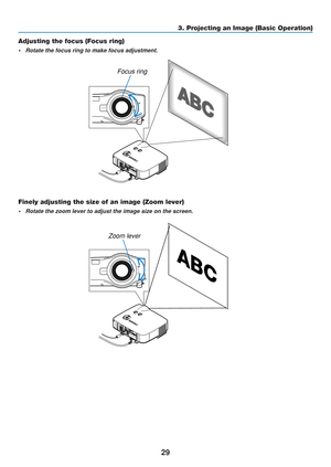 Page 39
29
3. Projecting an Image (Basic Operation)
Adjusting the focus (Focus ring)
• Rotate the focus ring to make focus adjustment.
P C C AR DLA M PSTA TU SPO W ERO N/S TA N D B YS
O URCE
A
U TO  A
D JU ST
3 D  R
EFO RMSELEC T
PC C AR D
L A M P
S TA TU S
P O W ERO N/S TA N D B YS
O URCE
A
U TO  A
D JU ST
3 D  R
EFO RM
LENS RELEASE
Focus ring
Finely adjusting the size of an image (Zoom lever)
• Rotate the zoom lever to adjust the image size on the screen.
LENS RELEASE
PC 
C AR DL
A M PSTA TU SPO W ERON/STAND...