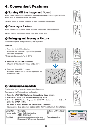 Page 46
36
FREEZE
3D REFORM
AUTO ADJ.ASPECT
HELPPICTUREPIC-MUTE
LAMP MODE
R-CLICK
L-CLICKMOUSE
VOLUME MAGNIFY PAGE
UP
DOWN
PIC-MUTE3D REFORM
AUTO ADJ.ASPECT
HELPPICTURE
LAMP MODEFREEZE
VOLUME MAGNIFY PAGE
UP
DOWN
4. Convenient Features
\f  Turning Off the Image and Sound
Press the PIC-MUTE button to turn off the image and sound for a short period of time.
Press again to restore the image and sound.
TIP:
 Even though the image is turned off, the menu still remains on the scre\
en.

 Freezing a Picture
Press the...