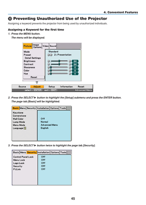 Page 55
45
4. Convenient Features
 Preventing Unauthorized Use of the Projector
Assigning a keyword prevents the projector from being used by unauthoriz\
ed individuals.
Assigning a Keyword for the first time
1. Press the MENU button.
The menu will be displayed.
2. Press the SELECT  button to highlight the [Setup] submenu and press the ENTER button.
The page tab [Basic] will be highlighted.
3. Press the SELECT  button twice to highlight the page tab [Security]. 