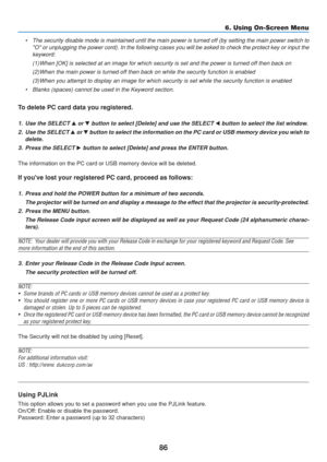 Page 96
86
6. Using On-Screen Menu
• The security disable mode is maintained until the main power is turned o\
ff (by setting the main power switch toO or unplugging the power cord). In the following cases you will be a\
sked to check the protect key or input the
keyword:
(1)When [OK] is selected at an image for which security is set and the powe\
r is turned off then back on
(2)When the main power is turned off then back on while the security functi\
on is enabled
(3)When you attempt to display an image for...