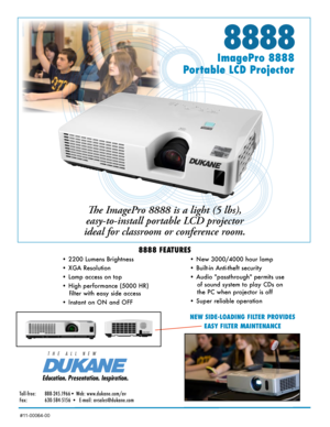 Page 18888
ImagePro 8888  
Portable LCD Projector
The ImagePro 8888 is a light (5 lbs), 
easy-to-install portable LCD projector 
ideal for classroom or conference room. 
8888 FEATURES
• 2200 Lumens Brightness 
• XGA Resolution  
• Lamp access on top
• High performance (5000 HR) 
filter with easy side access
• Instant on ON and OFF • New 3000/4000 hour lamp  
• Built-in Anti-theft security
• Audio "passthrough" permits use 
of sound system to play CDs on 
the PC when projector is off
• Super reliable...