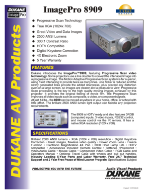 Page 1DUKANE AV ProductsImagePro 8909FEATURESSPECIFICATIONSwww.dukane.com/AudioVisual/Form # 11519-I-01
Audio Visual ProductsPROJECTING YOU INTO THE FUTUREDukane introduces the ImagePro™8909, featuring Progressive Scan video 
technology. Some projectors use a line doubler to convert the interlaced image into 
a progressive image. The Motion Adaptive Progressive Scan system is far superior, using Field Interlacing to provide twice as many lines. Line flicker is reduced and the newly generated lines provide the...