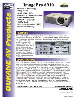 Page 1DUKANE AV ProductsImagePro 8910FEATURESSPECIFICATIONSForm # 11542-B-04www.dukcorp.com/av
Audio Visual ProductsPROJECTING YOU INTO THE FUTUREIf you are looking for a versatile projector to handle the classroom, training room, 
conference room, halls or churches, the XGA ImagePro™ 8910 is the projector for 
you. Bright enough to handle demanding, large audience presentations, yet small enough to easily carry around. The 8910 has a wide set of features that will satisfy virtually every user. In addition...