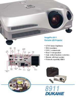 Page 1
8911

S-Video
Audio
R & L RGB
Out Control
RS-232Composite Video
USB
Type A LAN
RJ-45DC
Power Out
ImagePro 8911
Portable LCD Projector
• 2700 lumen brightness
• XGA resolution
• 500:1 contrast ratio
• Four 3 watt speakers
• Auto vertical keystone correction
• Remote with laser pointer
• Network capability (RJ45)
PowerRemote
On/Off
Switch DVI-D
Audio
In Audio
Out
RGB In
Component Video 