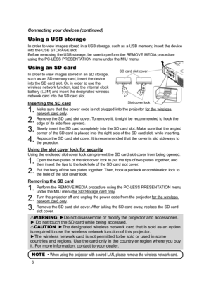 Page 8
6

Connecting your devices (continued)
WARNING  ►Do not disassemble or modify the projector and accessories.
► Do not touch the SD card while being accessed.
CAUTION  ►The designated wireless network card that is sold as an option 
is required to use the wireless network function of this projector.
►The wireless network card is not permitted to be sold or used in some 
countries and regions. Use the card only in the country or region where you buy 
it. For more information, contact to your dealer.
NOTE...