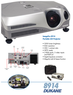 Page 1
8914
S-VideoAudioR & L
RGBOutControlRS-232
Composite Video
ImagePro 8914
Portable LCD Projector
• 3200 lumen brightness
• XGA resolution
• 500:1 contrast ratio
• HDTV ready
• 2 RGB inputs, 3 video inputs  
   and RGB out
• Digital keystone correction
• Magnify (x4) & freeze function
PowerOn/OffSwitch
AudioIn
AudioOut
RGBIn
Component Video 