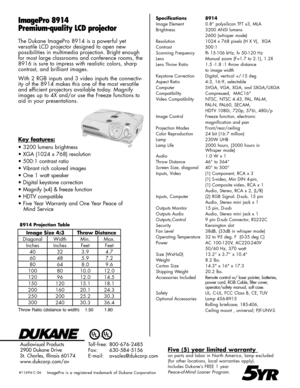 Page 2
ImagePro 8914
Premium-quality LCD projector
Specifications  8914
Image Element  0.8” polysilicon TFT x3, MLA
Brightness 3200 ANSI lumens
 2600 (whisper mode)
Resolution 1024 x 768 pixels (H X V),  XGA
Contrast 500:1
Scanning Frequency  fh 15-106 kHz, fv 50-120 Hz
Lens Manual zoom (F=1.7 to 2.1), 1.2X
Lens Throw Ratio  1.5 -1.8 :1 throw distance
 to image width
Keystone Correction  Digital, vertical +/-15 deg
Aspect Ratio 4:3, 16:9, selectable 
Computer  SVGA, VGA, XGA, and SXGA/UXGA
Compatibility...