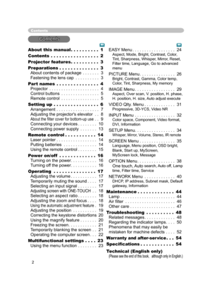 Page 14
2

About this manual . . . . . . . . . . 1
Contents . . . . . . . . . . . . . . . . . 2
Projector features . . . . . . . . . . 
3
Preparations . . . . . . . . . . . . . . 
3 
About contents of package . . . . . . . 3 
Fastening the lens cap . . . . . . . . . . 3
Part names
 . . . . . . . . . . . . . . . 4 
Projector . . . . . . . . . . . . . . . . . . . . . 4 
Control buttons . . . . . . . . . . . . . . . . 5 
Remote control . . . . . . . . . . . . . . . . 5
Setting up . . . . . . . . . . . . . . . . 6...