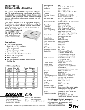 Page 2
ImagePro 8915
Premium-qual ity LCD projectorSpecifications 8915
Image Element 0.8” polysilicon TFT x3, MLA
Brightness 3200 ANSI lumens
2600 (whisper mode)
Resolution 1024 x 768 pixels (H X V),  XGA
Contrast                         500:1
Scanning Frequency fh 15-91 kHz, fv 50-120 Hz
Lens Manual zoom (F=1.7 to 2.1), 1.2X
Lens Throw Ratio 1.5 -1.8 :1 throw distance to image width
Keystone Correction Digital, vertical +/-15 deg, automatic horizontal +/- 5 deg
Aspect Ratio 4:3, 16:9, selectable 
Computer...