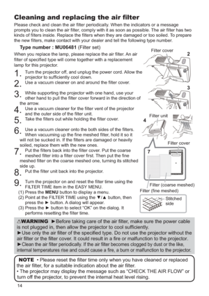 Page 1414
Please check and clean the air ﬁlter periodically. When the indicators or a message 
prompts you to clean the air ﬁlter, comply with it as soon as possible. The air ﬁlter has two 
kinds of ﬁlters inside. Replace the ﬁlters when they are damaged o\
r too soiled. To prepare 
the new ﬁlters, make contact with your dealer and tell the following \
type number.
Type number : MU06481 (Filter set)
When you replace the lamp, please replace the air ﬁlter. An air 
ﬁlter of speciﬁed type will come together with a...