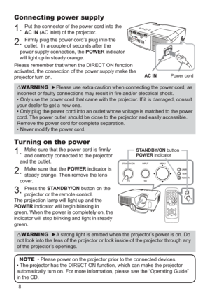 Page 88
Connecting power supply
1. Put the connector of the power cord into the 
AC IN (AC inlet) of the projector.
2. Firmly plug the power cord’s plug into the 
outlet.  In a couple of seconds after the 
power supply connection, the POWER indicator 
will light up in steady orange.
Please remember that when the DIRECT ON function 
activated, the connection of the power supply make the 
projector turn on.
Turning on the power
1. Make sure that the power cord is ﬁrmly 
and correctly connected to the projector...