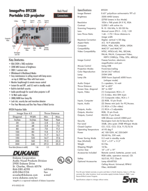 Page 2Specifications               8922H
Image Element           0.63” polysilicon active-matrix TFT x3
Brightness  3200 ANSI lumens
  (2700 lumens in Eco Mode)
Resolution  1024 x 768 pixels (H X V), XGA
Contrast  2,000:1 with active iris
Scanning Frequency  fh 15 -106 kHz, fv 50-120 Hz
Lens  Manual zoom (F2.3 – 2.5), 1.2X
Lens Throw Ratio  1.46 –1.75:1 throw distance to   
  image width
Keystone Correction  Digital, vertical +/-30 deg
Aspect Ratio  4:3, 16:9 selectable 
Computer    SVGA, VGA, XGA, SXGA, UXGA...