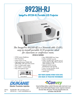 Page 18923H-RJ
ImagePro 8923H-RJ Portable LCD Projector
The ImagePro 8923H-RJ is a Network able (LAN),  easy-to-install portable LCD projector ideal  for classroom or conference room. 
8923H-RJ FEATURES
• 2700 Lumens Brightness 
• XGA Resolution  
• Lamp access on top
• High performance (5000 HR)                                                      
   hybrid filter with easy front access
• New 16 Watt audio output
• New 2000:1 Contrast Ratio 
• New Microphone Input • New 3000/6000 hour lamp  
• Built-in...