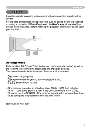 Page 77
Setting up
Setting up
Install the projector according to the environment and manner the projector will be 
used in.
For the case of installation in a special state such as ceiling mount, the specified 
mounting accessories (
Specifications in the User’s Manual (concise)) and 
service may be required. Before installing the projector, consult your dealer about 
your installation. 
Arrangement
Refer to tables T-1,T-2 and T-3 at the back of User's Manual (concise) as well as 
the following to...