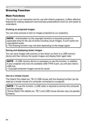 Page 9494
Presentation tools
This function is an interactive tool for use with Hitachi projectors; it offers effective 
features for making classroom and business presentations more fun and easier to 
understand.
Main Functions
Drawing on projected images
You can draw pictures or text on images projected by our projectors.
• Authorization by the copyright owner(s) is required pursuant to 
applicable laws for the use of works including visual images, if such works are 
copyrighted works.
•    This drawing...