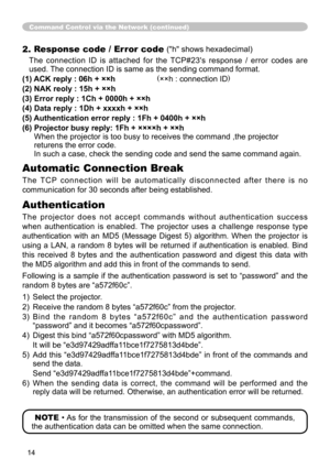 Page 1414
2. Response code / Error code ("h" shows hexadecimal)
The  connection  ID  is  attached  for  the  TCP#23's  response  /  error  codes  are 
used. The connection ID is same as the sending command format.
(1) ACK reply : 06h + ××h                    (××h : connection ID)
(2) NAK reoly : 15h + ××h
(3) Error reply : 1Ch + 0000h + ××h
(4) Data reply : 1Dh + xxxxh + ××h
(5) Authentication error reply : 1Fh + 0400h + ××h
(6)   Projector busy reply: 1Fh + ××××h + ××h 
When the projector is too...