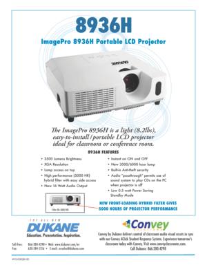 Page 18936H
ImagePro 8936H Portable LCD ProjectorThe ImagePro 8936H is a light (8.2lbs), easy-to-install / portable LCD projector 
ideal for classroom or conference room. 
8936H FEATURES
• 3500 Lumens Brightness 
• XGA Resolution  
• Lamp access on top
• High performance (5000 HR)               
   hybrid filter with easy side access
• New 16 Watt Audio Output • Instant on ON and OFF
• New 3000/6000 hour lamp  
• Built-in Anti-theft security
• Audio "passthrough" permits use of 
sound system to play...