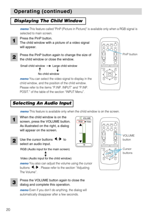 Page 22VIDEO
RGBSEARCH
FREEZEOFFON
MAGNIFY
ASPECT AUTOBLANK
MUTE VOLUME
KEYSTONE
POSITION
ESCENTERMENU
RESET
ZOOM+-FOCUS+-
PinP
20
VIDEO
RGBSEARCH
FREEZEOFFON
MAGNIFY
ASPECT AUTOBLANK
MUTE VOLUME
KEYSTONE
POSITION
ESCENTERMENU
RESET
ZOOM+-FOCUS+-
PinP
Operating (continued) Operating (continued)
Displaying The Child Window 
Press the PinP button.
The child window with a picture of a video signal
will appear. 
Press the PinP button again to change the size of
the child window or close the window.
memoYou can...