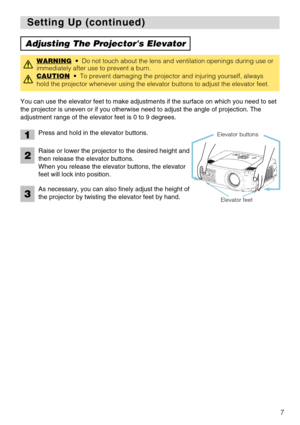 Page 97
Setting Up (continued) Setting Up (continued)
Adjusting The Projectors Elevator
You can use the elevator feet to make adjustments if the surface on which you need to set
the projector is uneven or if you otherwise need to adjust the angle of projection. The
adjustment range of the elevator feet is 0 to 9 degrees.
WARNING•  Do not touch about the lens and ventilation openings during use or
immediately after use to prevent a burn.
CAUTION
•  To prevent damaging the projector and injuring yourself,...