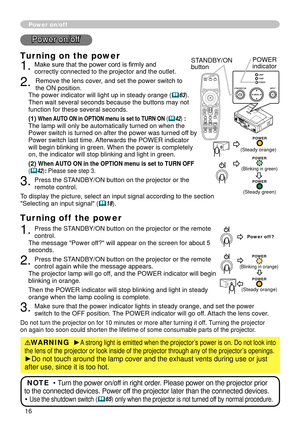 Page 18
6

Power on/off
Turning on the power
. Make sure that the power cord is firmly and correctly connected to the projector and the outlet.
. Remove the lens cover, and set the power switch to the ON position.  The power indicator will light up in steady orange (63). Then wait several seconds because the buttons may not function for these several seconds. 
(1) When AUTO ON in OPTION menu is set to TURN ON (42) :The lamp will only be automatically turned on when the Power switch is turned on...