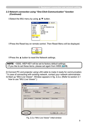 Page 103


2. Equipment connection and network setting
 2.2  Network connection using “One-Click-Communication” function 
(Continued)
ePress the Reset key on remote control. Then Reset Menu will be displayed.
rPress the ▲ button to reset the Network settings.
/+7
456%#0%.
• SSID, WEP KEY will be set to factory default settings.
• If you like to set these items, please set again from WEB (19).
NOTE
2)  Connect PC and projector using LAN cable to make it ready for communication.
* In case of connecting with...