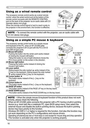 Page 18
6
Using as a wired remote control
The accessory remote control works as a wired remote control, when the wired control port at the bottom of the remote control connects with the REMOTE CONTROL port on the back of the projector via an audio cable with 3.5 diameter stereo mini plugs. When the remote control signal is hard to reach surely to the projector in the environment, this function is effective.
Remote control

NOTE  • To connect the remote control with the projector, use an audio cable with...