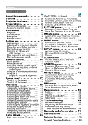 Page 4

About this manual  .  .  .  .  .  .  .  .  .  .1
Content   .  .  .  .  .  .  .  .  .  .  .  .  .  .  .  .  .  .2
Projector features  .  .  .  .  .  .  .  .  .  .3
Preparations   .  .  .  .  .  .  .  .  .  .  .  .  .  .3 Contents of package . . . . . . . . . . . . .3 Fastening the lens cover . . . . . . . . . .3
Part names   .  .  .  .  .  .  .  .  .  .  .  .  .  .  .4 Projector . . . . . . . . . . . . . . . . . . . . . .4 Control panel . . . . . . . . . . . . . . . . . . .5 Rear panel . . . . . ....