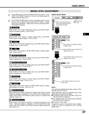 Page 3737
VIDEO INPUT
Press POINT LEFT/RIGHT buttons
to adjust value.
Press MENU button and ON-SCREEN MENU will appear.  Press
POINT LEFT/RIGHT button(s) to move a red frame pointer to
IMAGE ADJUST Menu icon.1
2Press POINT DOWN button to move a red frame pointer to item
that you want to adjust and then press SELECT button.  Level of
each item is displayed.  Adjust each level by pressing POINT
LEFT/RIGHT button(s).
Move a red frame pointer to
item to be selected and then
press SELECT button.
IMAGE ADJUST MENU...