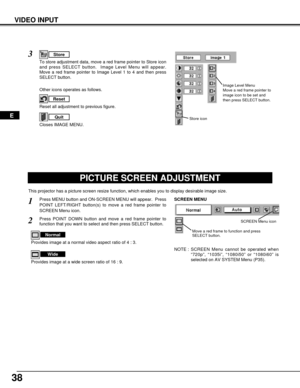 Page 3838
VIDEO INPUT
PICTURE SCREEN ADJUSTMENT
This projector has a picture screen resize function, which enables you to display desirable image size.
Press MENU button and ON-SCREEN MENU will appear.  Press
POINT LEFT/RIGHT button(s) to move a red frame pointer to
SCREEN Menu icon.
Press POINT DOWN button and move a red frame pointer to
function that you want to select and then press SELECT button.
1
2
NOTE : SCREEN Menu cannot be operated when
“720p”, “1035i”, “1080i50” or “1080i60” is
selected on AV SYSTEM...