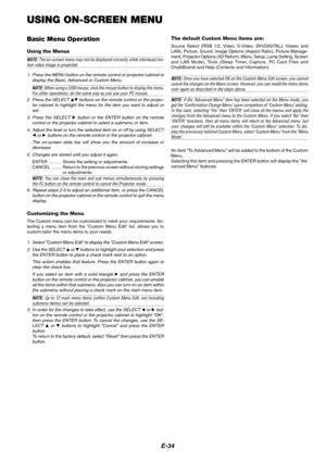 Page 34
E-34
USING ON-SCREEN MENU
Basic Menu Operation
Using the Menus
NOTE: The on-screen menu may not be displayed correctly while interlaced mo-tion video image is projected.
1. Press the MENU button on the remote control or projector cabinet to display the Basic, Advanced or Custom Menu.
NOTE:  When using a USB mouse, click the mouse button to display the menu.For other operations, do the same way as you use your PC mouse.
2. Press the SELECT 
 buttons on the remote control or the projec-
tor cabinet to...