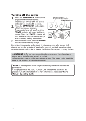 Page 1212
Turning off  the power
1. Press the STANDBY/ON button on the 
projector or the remote control. 
The message “Power off?” will appear  
on the screen for about 5 seconds.
2. Press the STANDBY/ON button again 
while the message appears. 
The projector lamp will go off, and the 
POWER indicator will begin blinking in 
orange. Then the  POWER indicator will 
stop blinking and light in steady orange 
when the lamp cooling is complete.
3. Attach the lens cover, after the POWER 
indicator turns in steady...