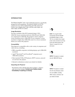 Page 111
INTRODUCTION 
Image Resolution 
1024x768. Screen resolutions between 1024x768 and 1280x1024  
are compressed to 1024x768. The projector cannot compress  
screen resolutions above 1280x1024. If your computer ’s screen  
resolution is higher than 1280x1024, reset it to a lower resolution 
before you connect the projector. 
Compatibility 
The projector is compatible with a wide variety of computers and  
video devices, including:
IBM-compatible computers, including laptops, up to 1280x1024  
resolution....