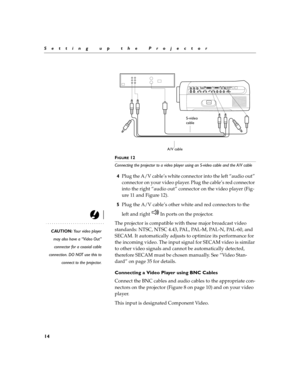 Page 2414
Setting up the Projector
F
IGURE 12
Connecting the projector to a video player using an S-video cable and the A/V cable 
4Plug the A/V cable’s white connector into the left “audio out” 
connector on your video player. Plug the cable’s red connector 
into the right “audio out” connector on the video player (Fig-
ure 11 and Figure 12).
5Plug the A/V cable’s other white and red connectors to the 
left and right   In ports on the projector.
CAUTION: Your video player
may also have a “Video Out”
connector...