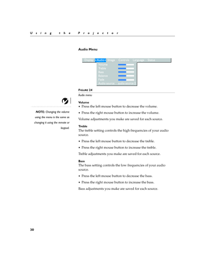 Page 4030
Using the Projector
Audio Menu
 
FIGURE 24
Audio menu
Vo l u m e
NOTE: Changing the volume
using the menu is the same as
changing it using the remote or
keypad.
Press the left mouse button to decrease the volume. 
Press the right mouse button to increase the volume.
Volume adjustments you make are saved for each source.
Tr e b l e
The treble setting controls the high frequencies of your audio 
source.
Press the left mouse button to decrease the treble. 
Press the right mouse button to increase the...