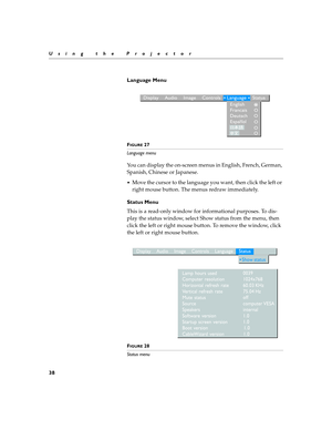 Page 4838
Using the Projector
Language Menu
FIGURE 27
Language menu
You can display the on-screen menus in English, French, German, 
Spanish, Chinese or Japanese. 
Move the cursor to the language you want, then click the left or 
right mouse button. The menus redraw immediately.
Status Menu
This is a read-only window for informational purposes. To dis-
play the status window, select Show status from the menu, then 
click the left or right mouse button. To remove the window, click 
the left or right mouse...