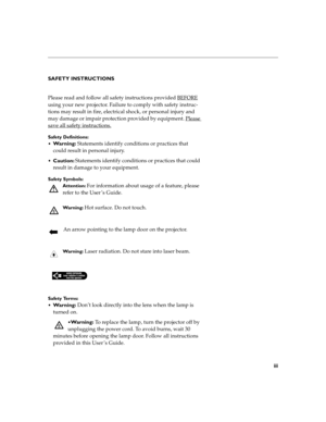 Page 7iii
SAFETY INSTRUCTIONS
Please read and follow all safety instructions provided BEFORE
 
using your new projector. Failure to comply with safety instruc-
tions may result in fire, electrical shock, or personal injury and 
may damage or impair protection provided by equipment. Please 
save all safety instructions.
Safety Definitions:

Wa r n i n g : Statements identify conditions or practices that 
could result in personal injury.
Caution: Statements identify conditions or practices that could 
result...