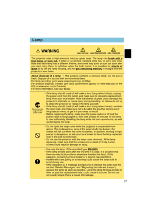 Page 3937
Lamp
Lamp
The projector uses a high-pressure mercury glass lamp. The lamp can 
break with aloud bang, or burn out,if jolted or scratched, handled while hot, or worn over time.
Note that each lamp has a different lifetime, and some may burst or burn\
 out soon after
you start using them. In addition, when the bulb bursts, it is possible \
for  shards of
glassto fly into the lamp housing, and for gas containing mercuryto escape from the
projector’s vent holes.
About disposal of a lamp • This product...